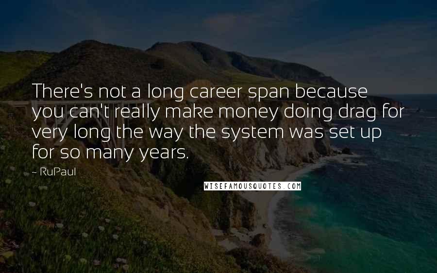 RuPaul Quotes: There's not a long career span because you can't really make money doing drag for very long the way the system was set up for so many years.