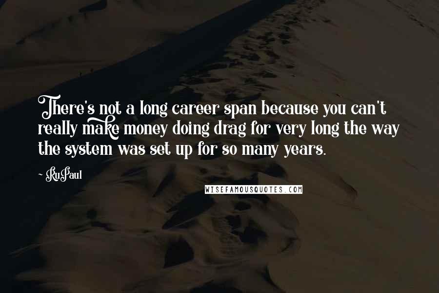 RuPaul Quotes: There's not a long career span because you can't really make money doing drag for very long the way the system was set up for so many years.