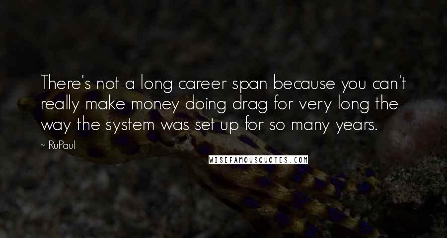 RuPaul Quotes: There's not a long career span because you can't really make money doing drag for very long the way the system was set up for so many years.