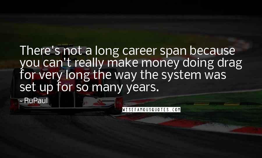 RuPaul Quotes: There's not a long career span because you can't really make money doing drag for very long the way the system was set up for so many years.
