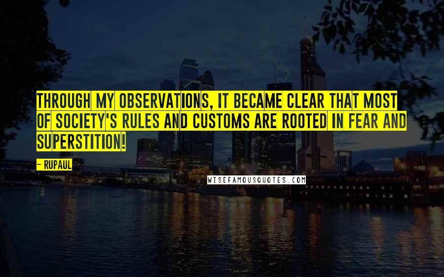 RuPaul Quotes: Through my observations, it became clear that most of society's rules and customs are rooted in fear and superstition!