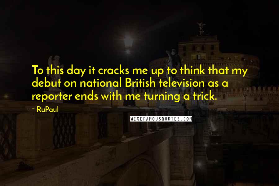 RuPaul Quotes: To this day it cracks me up to think that my debut on national British television as a reporter ends with me turning a trick.