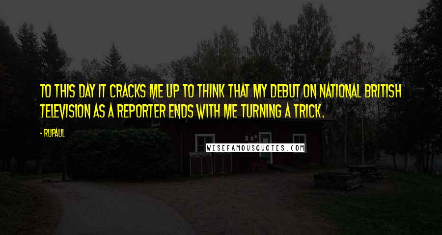 RuPaul Quotes: To this day it cracks me up to think that my debut on national British television as a reporter ends with me turning a trick.