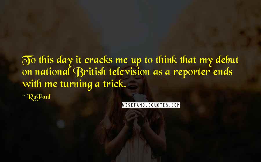 RuPaul Quotes: To this day it cracks me up to think that my debut on national British television as a reporter ends with me turning a trick.