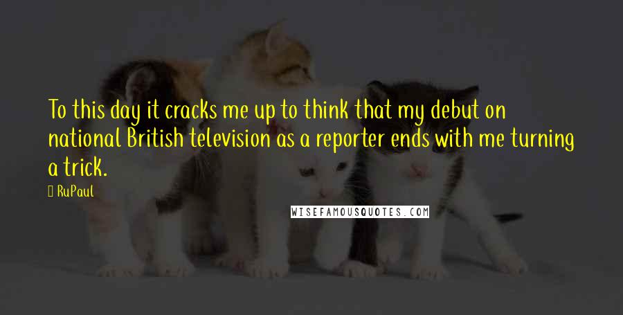 RuPaul Quotes: To this day it cracks me up to think that my debut on national British television as a reporter ends with me turning a trick.