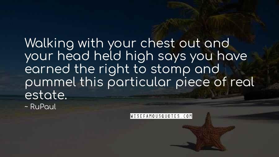 RuPaul Quotes: Walking with your chest out and your head held high says you have earned the right to stomp and pummel this particular piece of real estate.