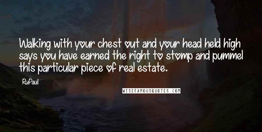RuPaul Quotes: Walking with your chest out and your head held high says you have earned the right to stomp and pummel this particular piece of real estate.