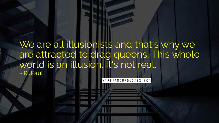 RuPaul Quotes: We are all illusionists and that's why we are attracted to drag queens. This whole world is an illusion. It's not real.