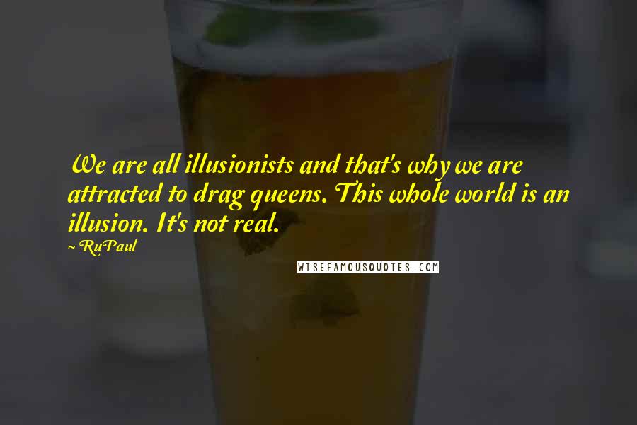 RuPaul Quotes: We are all illusionists and that's why we are attracted to drag queens. This whole world is an illusion. It's not real.