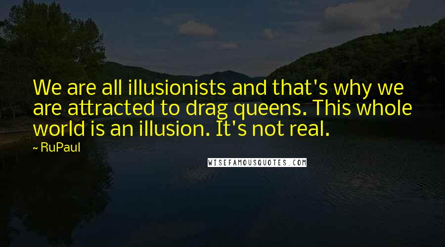 RuPaul Quotes: We are all illusionists and that's why we are attracted to drag queens. This whole world is an illusion. It's not real.