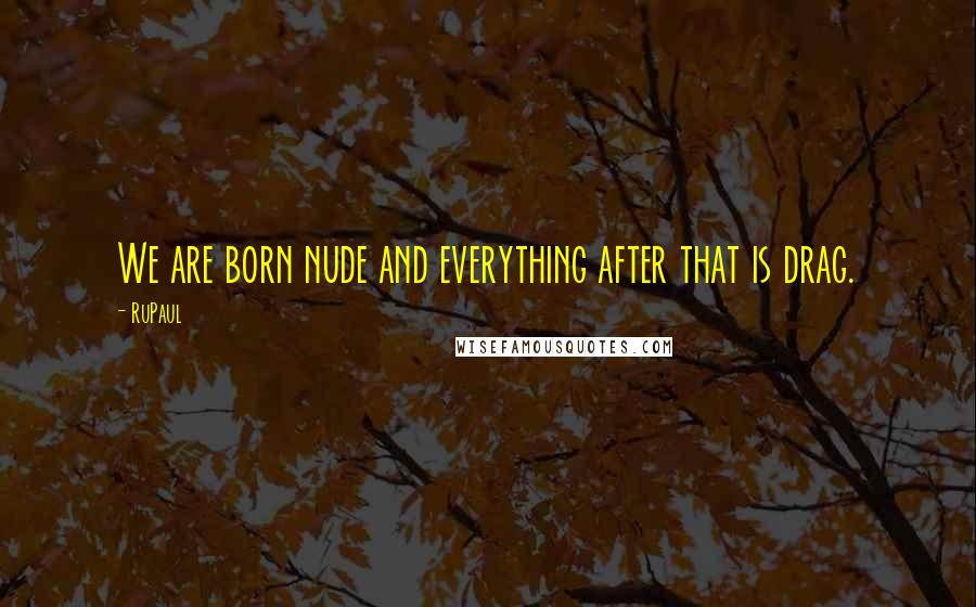 RuPaul Quotes: We are born nude and everything after that is drag.