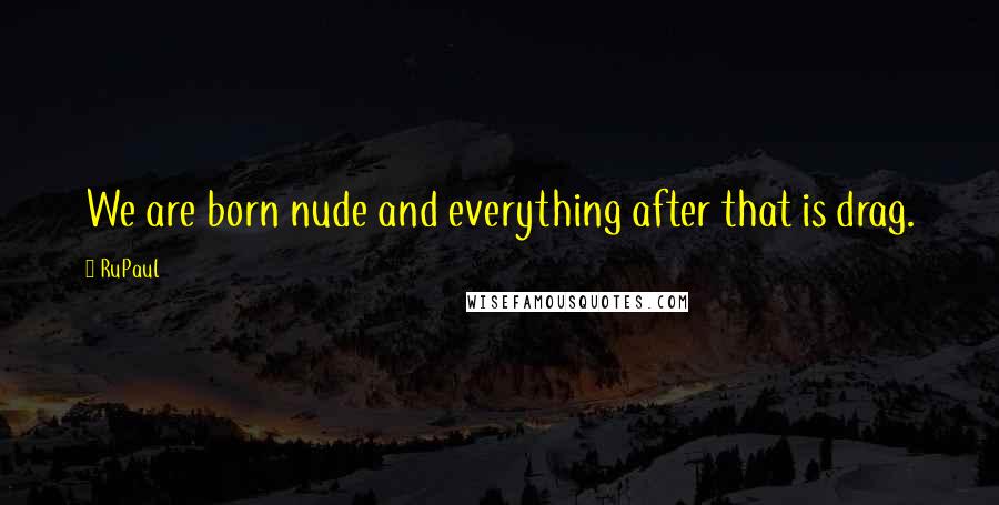 RuPaul Quotes: We are born nude and everything after that is drag.