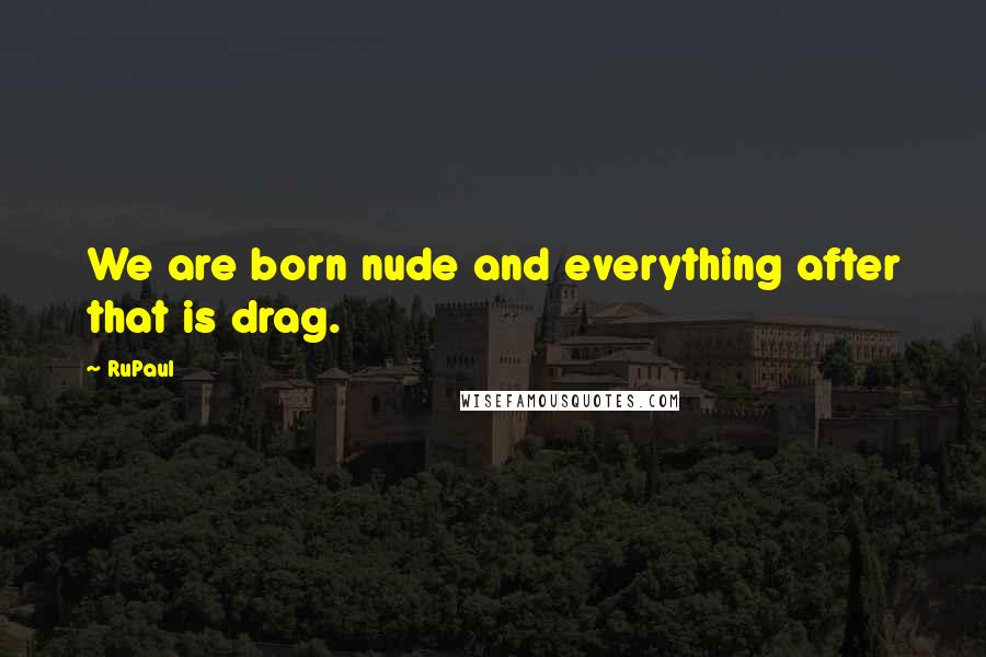 RuPaul Quotes: We are born nude and everything after that is drag.