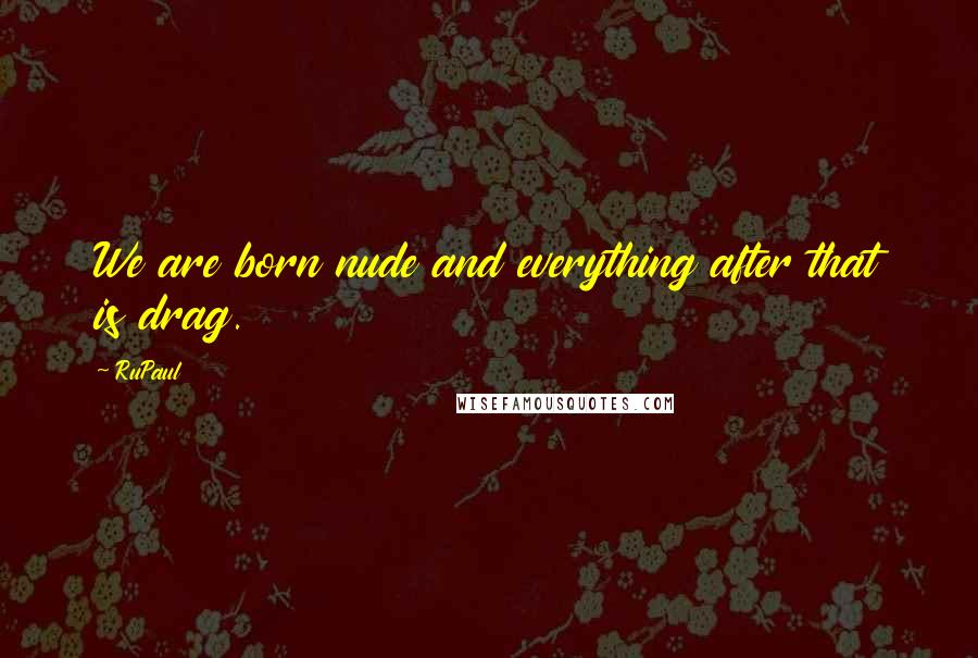 RuPaul Quotes: We are born nude and everything after that is drag.