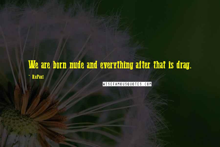 RuPaul Quotes: We are born nude and everything after that is drag.
