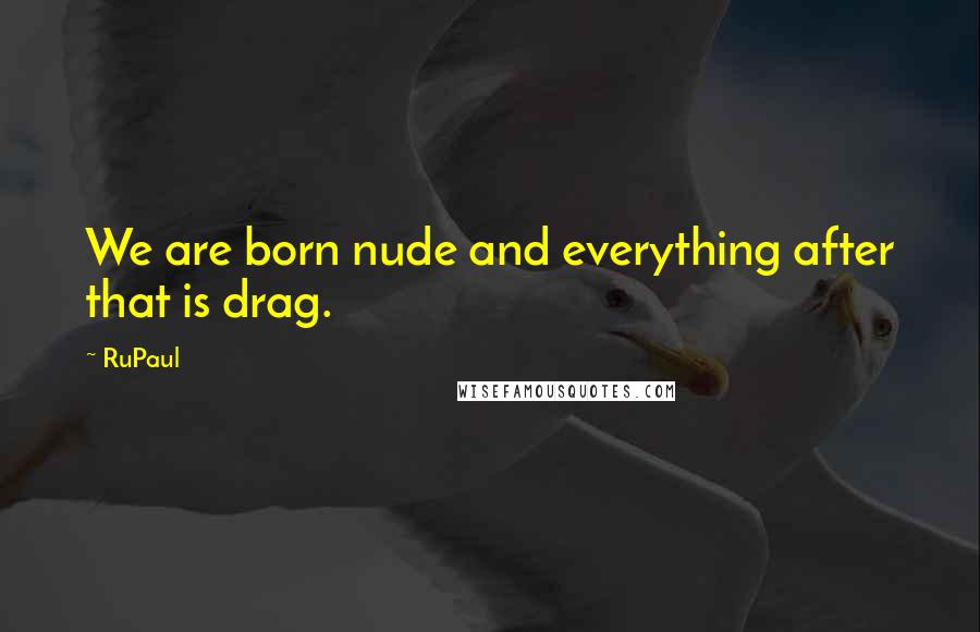 RuPaul Quotes: We are born nude and everything after that is drag.