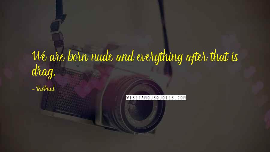 RuPaul Quotes: We are born nude and everything after that is drag.