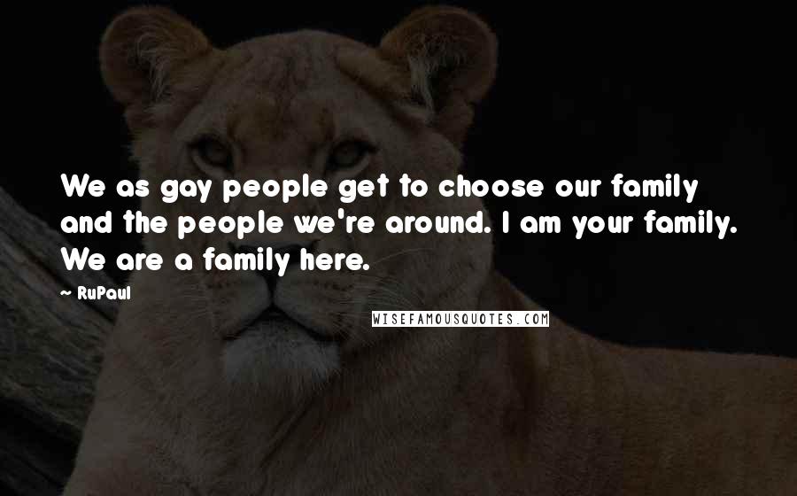 RuPaul Quotes: We as gay people get to choose our family and the people we're around. I am your family. We are a family here.
