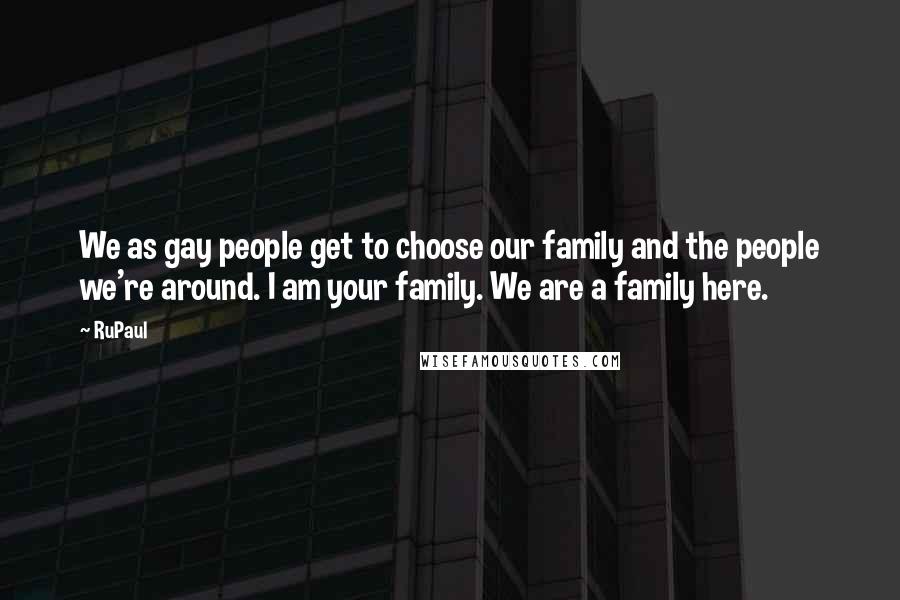 RuPaul Quotes: We as gay people get to choose our family and the people we're around. I am your family. We are a family here.
