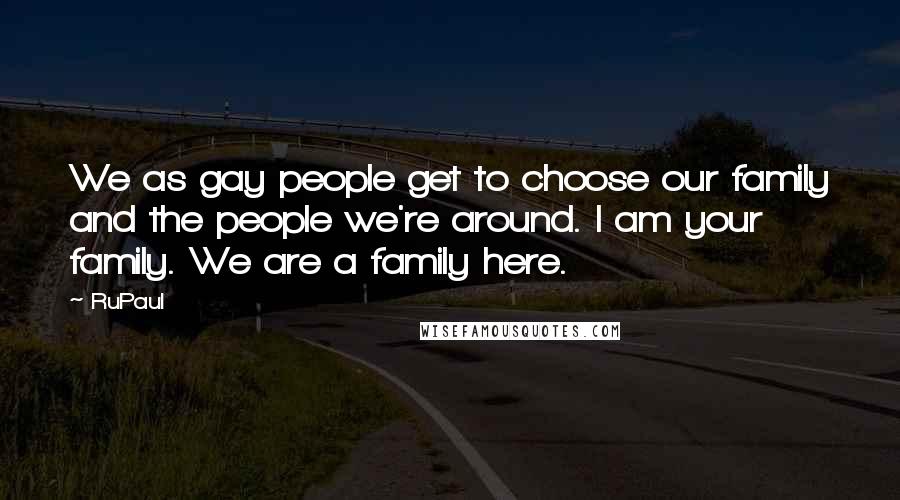 RuPaul Quotes: We as gay people get to choose our family and the people we're around. I am your family. We are a family here.