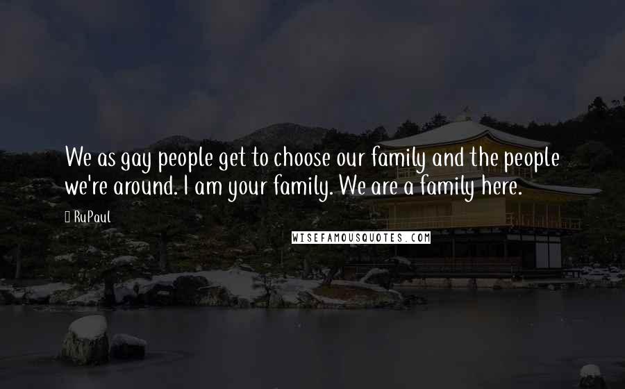 RuPaul Quotes: We as gay people get to choose our family and the people we're around. I am your family. We are a family here.
