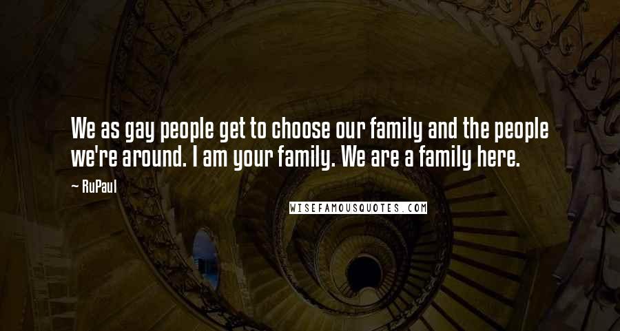 RuPaul Quotes: We as gay people get to choose our family and the people we're around. I am your family. We are a family here.