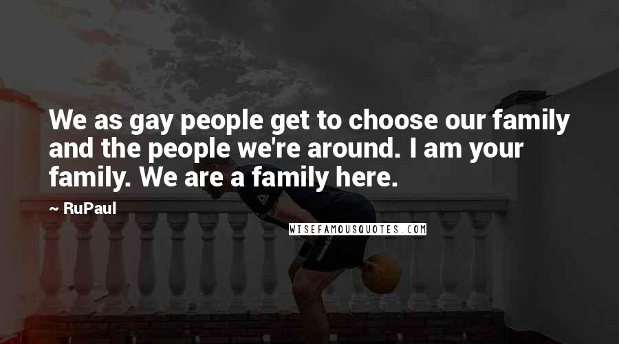 RuPaul Quotes: We as gay people get to choose our family and the people we're around. I am your family. We are a family here.