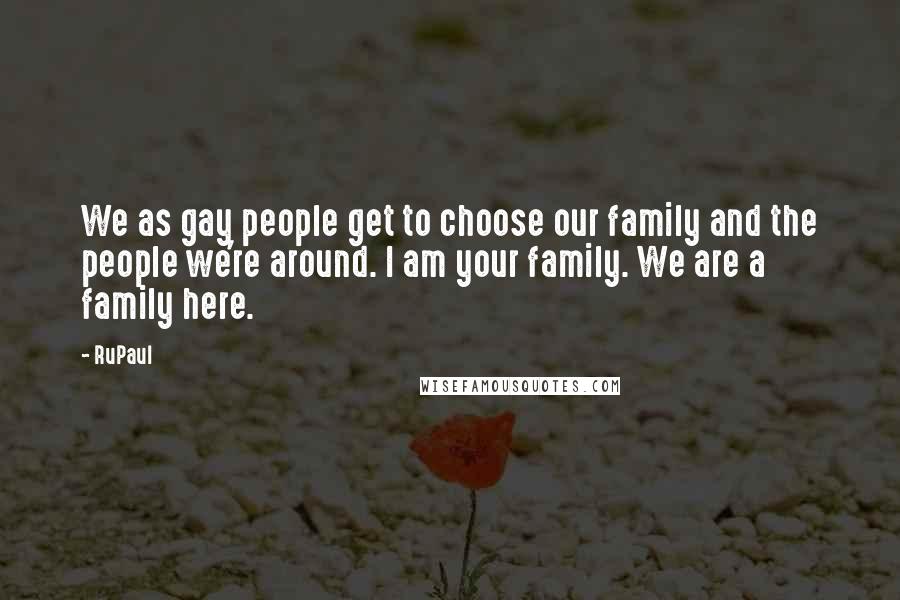 RuPaul Quotes: We as gay people get to choose our family and the people we're around. I am your family. We are a family here.