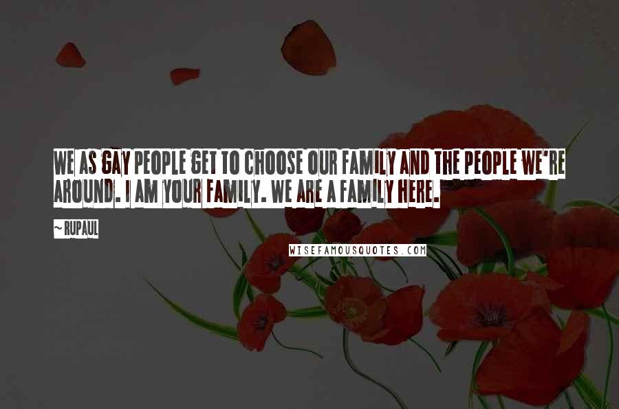 RuPaul Quotes: We as gay people get to choose our family and the people we're around. I am your family. We are a family here.