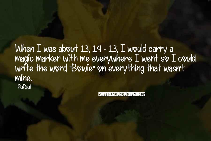 RuPaul Quotes: When I was about 13, 14 - 13, I would carry a magic marker with me everywhere I went so I could write the word "Bowie" on everything that wasn't mine.