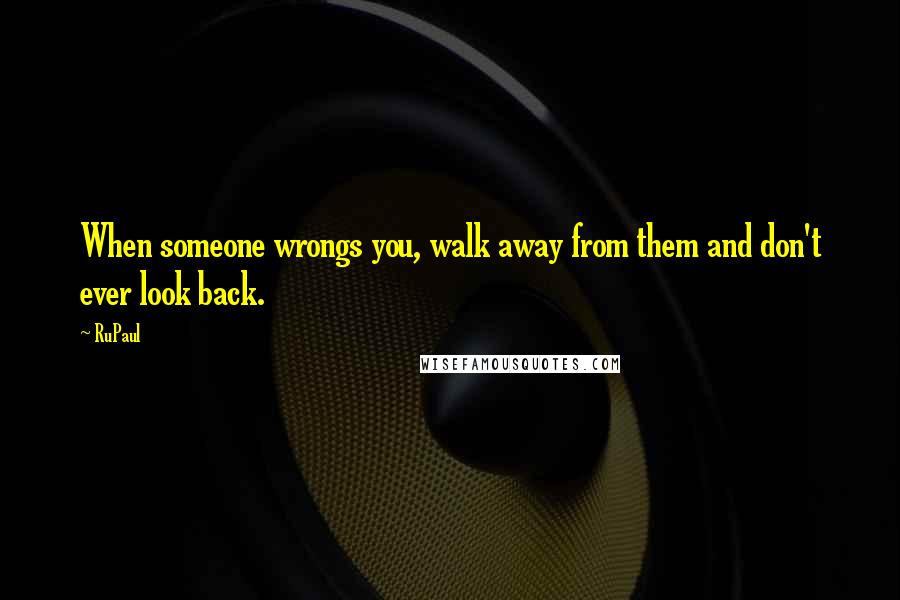 RuPaul Quotes: When someone wrongs you, walk away from them and don't ever look back.