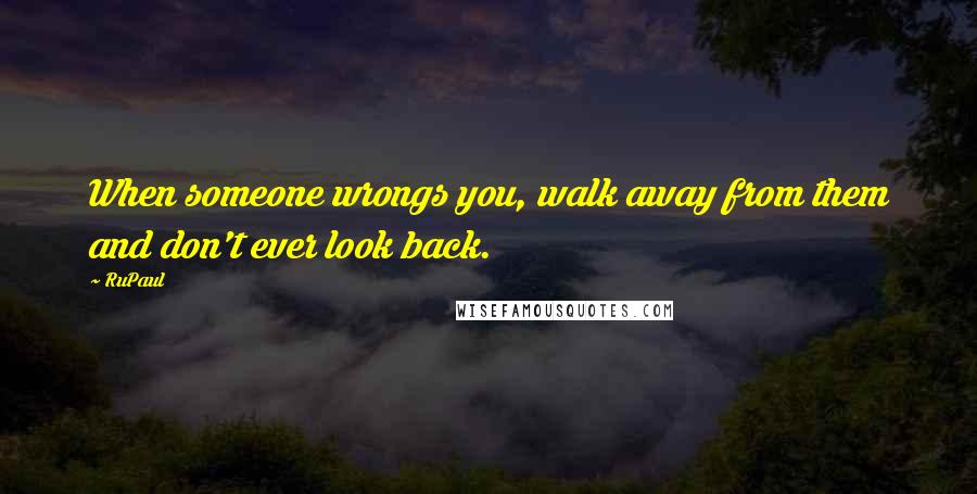 RuPaul Quotes: When someone wrongs you, walk away from them and don't ever look back.