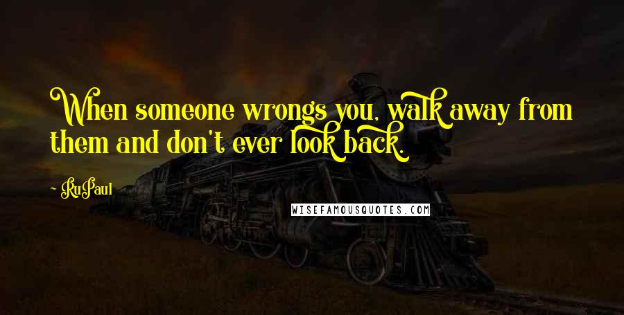 RuPaul Quotes: When someone wrongs you, walk away from them and don't ever look back.