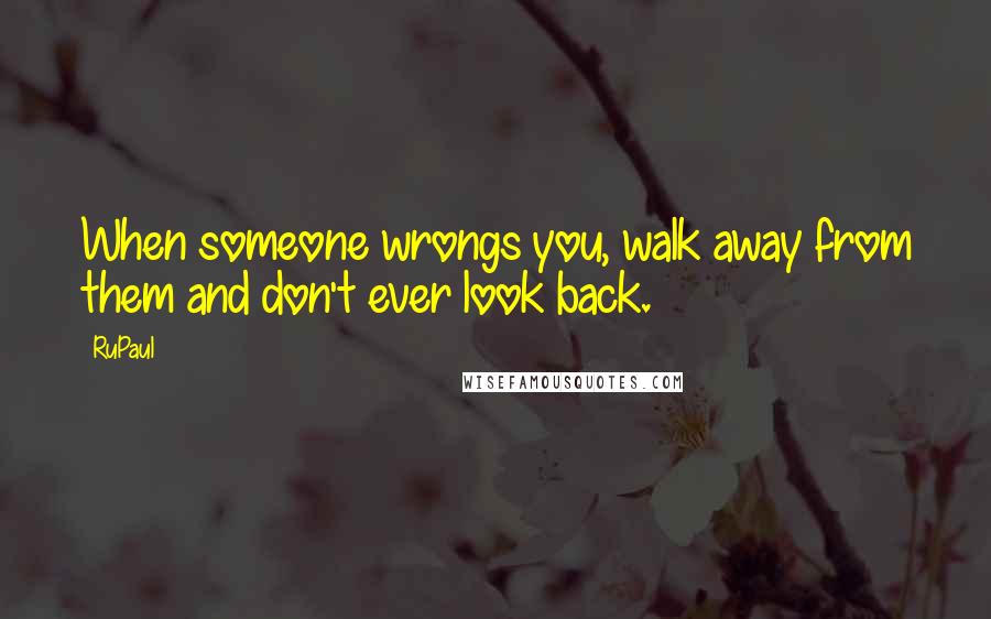 RuPaul Quotes: When someone wrongs you, walk away from them and don't ever look back.