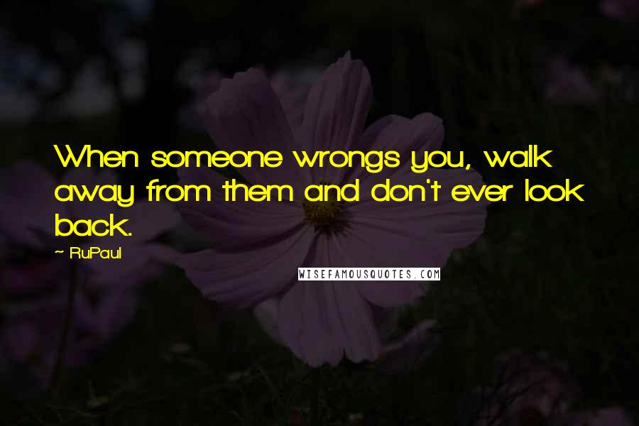 RuPaul Quotes: When someone wrongs you, walk away from them and don't ever look back.