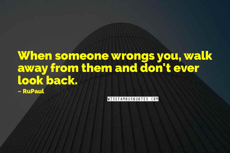 RuPaul Quotes: When someone wrongs you, walk away from them and don't ever look back.