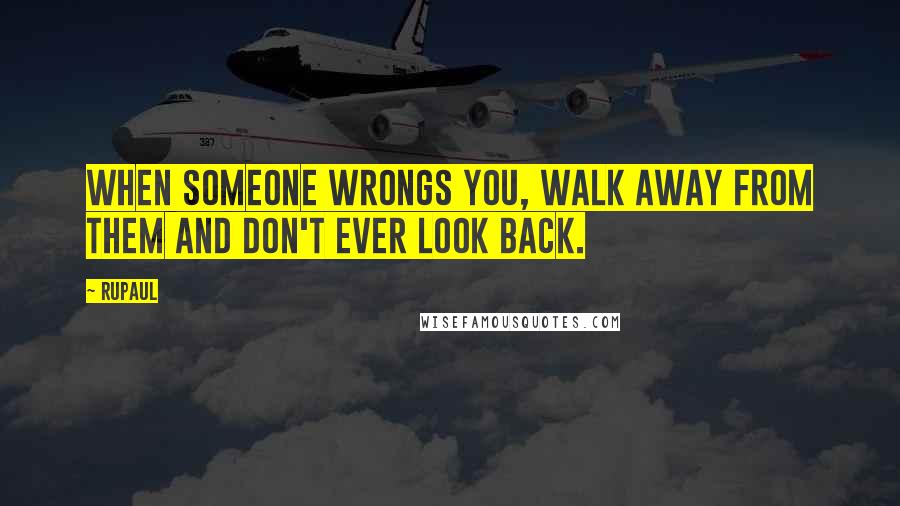 RuPaul Quotes: When someone wrongs you, walk away from them and don't ever look back.