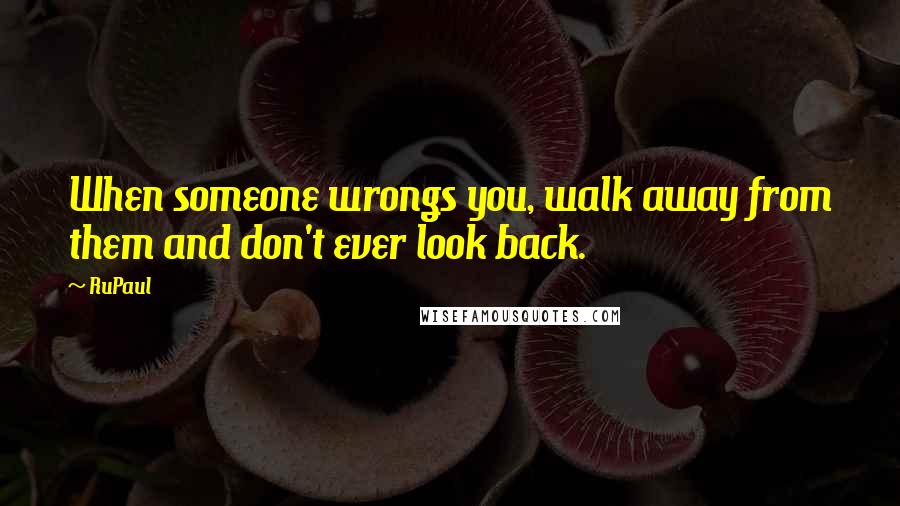 RuPaul Quotes: When someone wrongs you, walk away from them and don't ever look back.