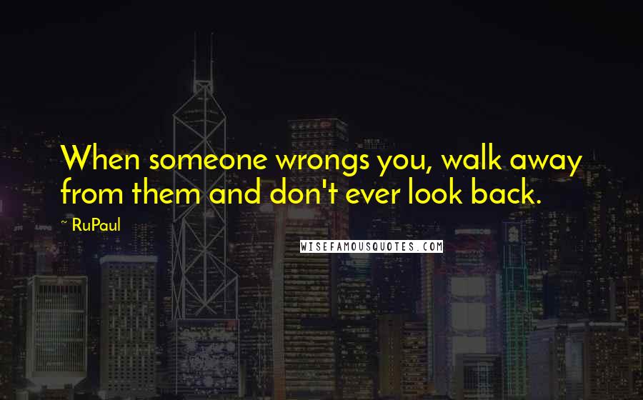 RuPaul Quotes: When someone wrongs you, walk away from them and don't ever look back.