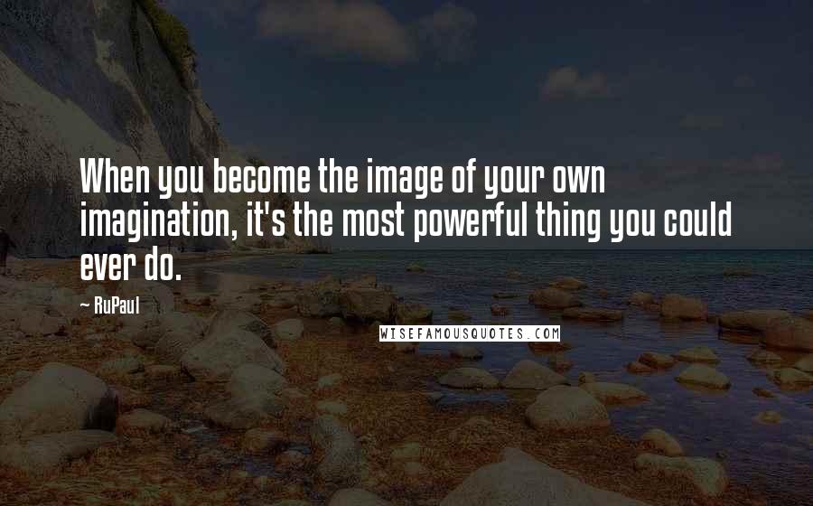 RuPaul Quotes: When you become the image of your own imagination, it's the most powerful thing you could ever do.