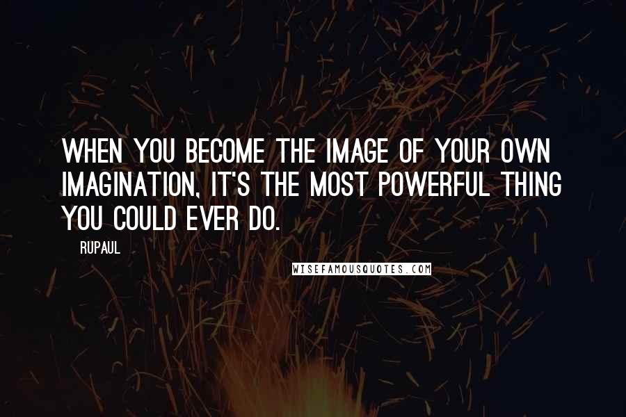 RuPaul Quotes: When you become the image of your own imagination, it's the most powerful thing you could ever do.