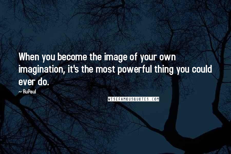 RuPaul Quotes: When you become the image of your own imagination, it's the most powerful thing you could ever do.