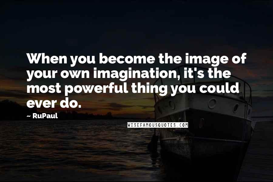 RuPaul Quotes: When you become the image of your own imagination, it's the most powerful thing you could ever do.