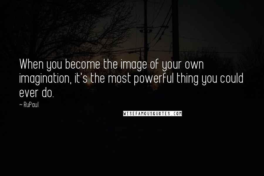 RuPaul Quotes: When you become the image of your own imagination, it's the most powerful thing you could ever do.