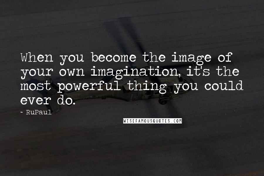 RuPaul Quotes: When you become the image of your own imagination, it's the most powerful thing you could ever do.