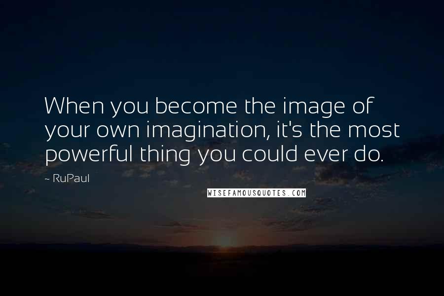 RuPaul Quotes: When you become the image of your own imagination, it's the most powerful thing you could ever do.
