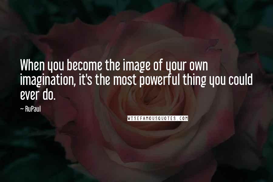 RuPaul Quotes: When you become the image of your own imagination, it's the most powerful thing you could ever do.