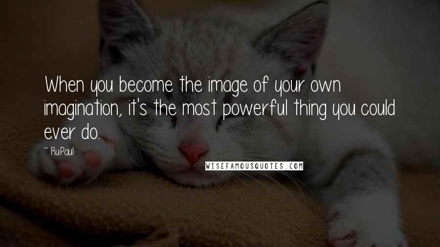 RuPaul Quotes: When you become the image of your own imagination, it's the most powerful thing you could ever do.