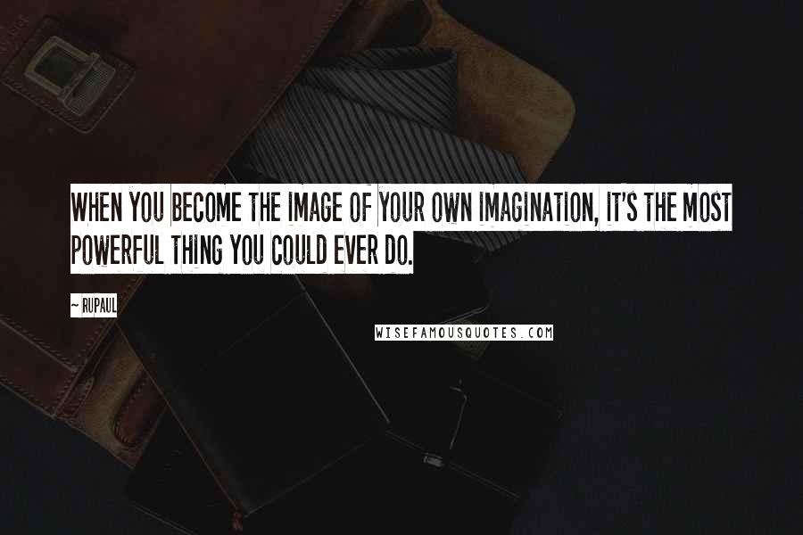 RuPaul Quotes: When you become the image of your own imagination, it's the most powerful thing you could ever do.