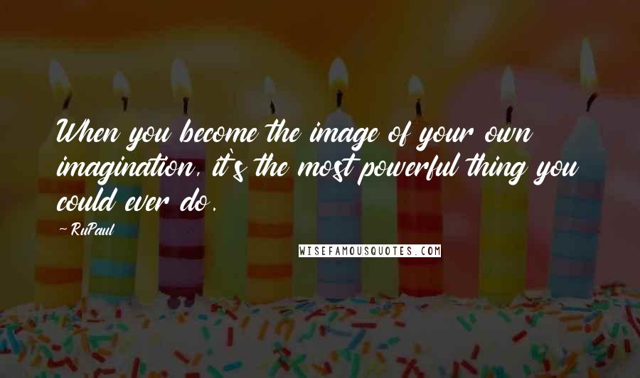 RuPaul Quotes: When you become the image of your own imagination, it's the most powerful thing you could ever do.